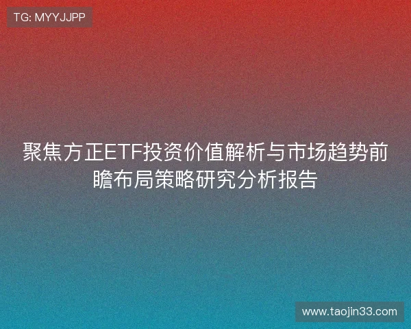 聚焦方正ETF投资价值解析与市场趋势前瞻布局策略研究分析报告 聚焦方正ETF投资价值解析与市场趋势前瞻布局策略研究分析报告